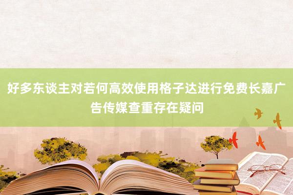 好多东谈主对若何高效使用格子达进行免费长嘉广告传媒查重存在疑问