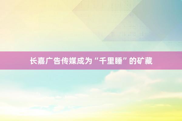 长嘉广告传媒成为“千里睡”的矿藏