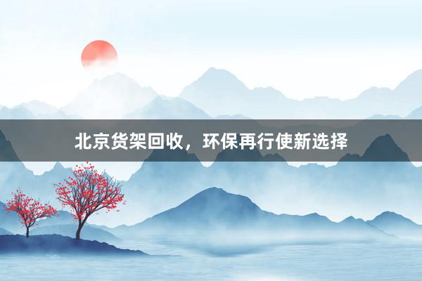 北京货架回收，环保再行使新选择